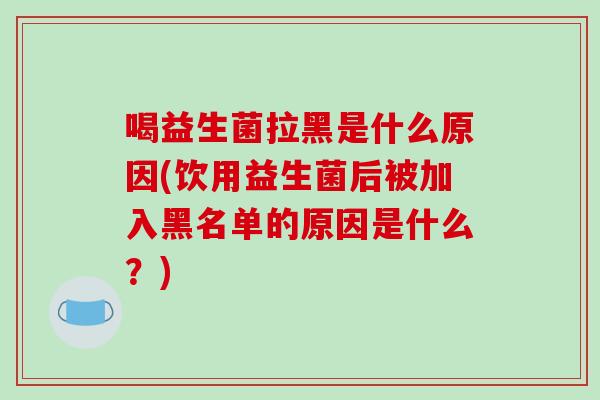 喝益生菌拉黑是什么原因(饮用益生菌后被加入黑名单的原因是什么？)