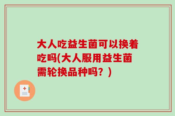 大人吃益生菌可以换着吃吗(大人服用益生菌需轮换品种吗?) 大人吃益生菌可以换着吃吗(大人服用益生菌需轮换品种吗?)