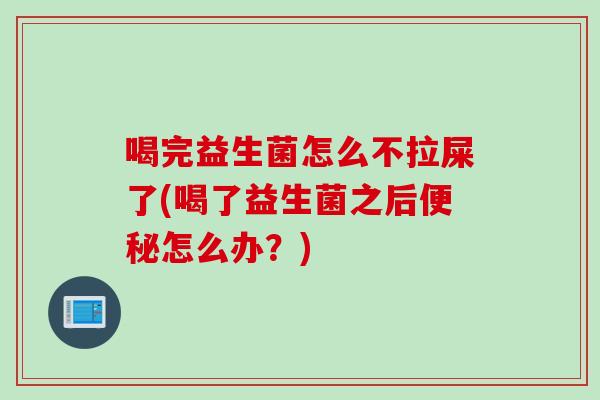 喝完益生菌怎么不拉屎了(喝了益生菌之后怎么办？)