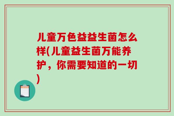 儿童万色益益生菌怎么样(儿童益生菌万能养护,你需要知道的一切) 儿童万色益益生菌怎么样(儿童益生菌万能养护,你需要知道的一切)