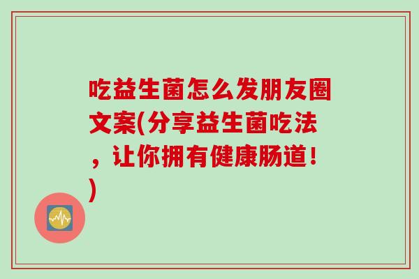吃益生菌怎么发朋友圈文案(分享益生菌吃法,让你拥有健康肠道!) 吃益生菌怎么发朋友圈文案(分享益生菌吃法,让你拥有健康肠道!)