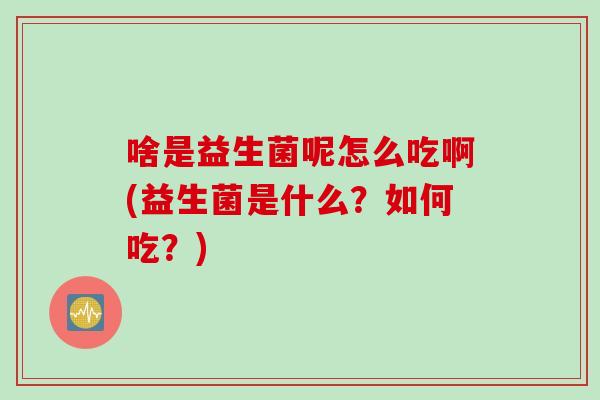 啥是益生菌呢怎么吃啊(益生菌是什么？如何吃？)