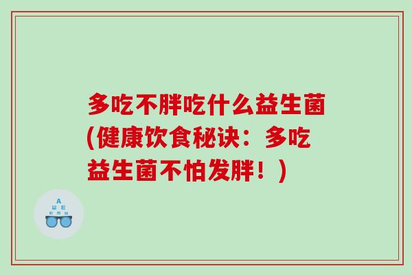 多吃不胖吃什么益生菌(健康饮食秘诀:多吃益生菌不怕发胖!) 多吃不胖吃什么益生菌(健康饮食秘诀:多吃益生菌不怕发胖!)