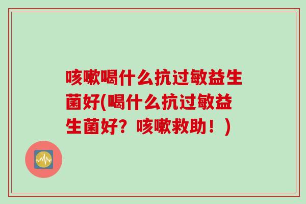 咳嗽喝什么抗过敏益生菌好(喝什么抗过敏益生菌好？咳嗽救助！)