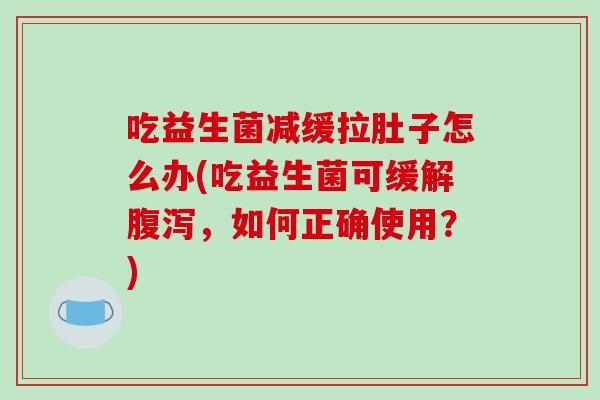 吃益生菌减缓拉肚子怎么办(吃益生菌可缓解腹泻，如何正确使用？)