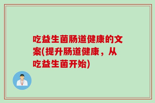 吃益生菌肠道健康的文案(提升肠道健康，从吃益生菌开始)