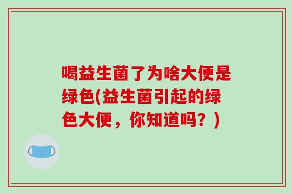 喝益生菌了为啥大便是绿色(益生菌引起的绿色大便，你知道吗？)
