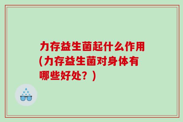 力存益生菌起什么作用(力存益生菌对身体有哪些好处？)