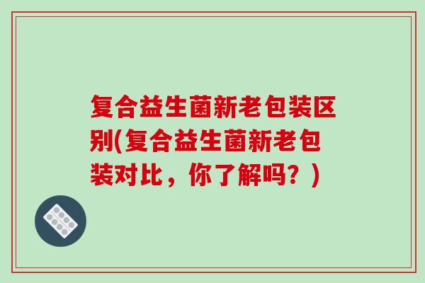 复合益生菌新老包装区别(复合益生菌新老包装对比，你了解吗？)