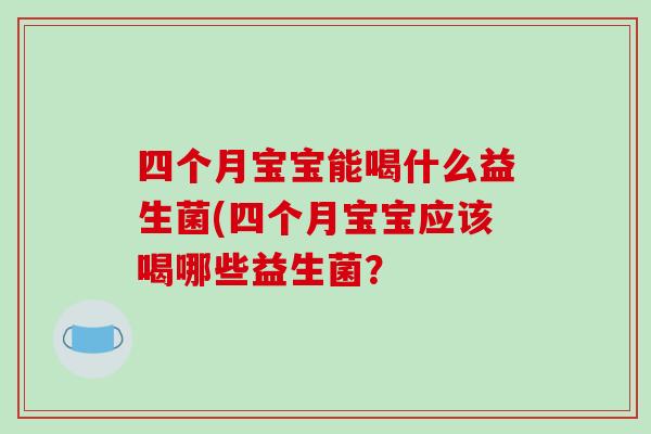 四个月宝宝能喝什么益生菌(四个月宝宝应该喝哪些益生菌? 四个月宝宝能喝什么益生菌(四个月宝宝应该喝哪些益生菌?