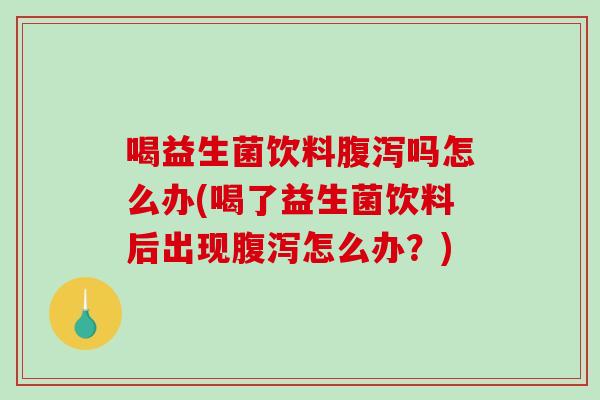 喝益生菌饮料腹泻吗怎么办(喝了益生菌饮料后出现腹泻怎么办？)