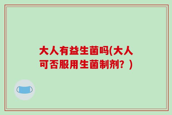 大人有益生菌吗(大人可否服用生菌制剂?) 大人有益生菌吗(大人可否服用生菌制剂?)