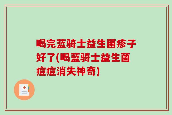 喝完蓝骑士益生菌疹子好了(喝蓝骑士益生菌痘痘消失神奇)