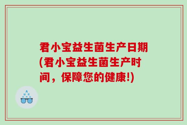 君小宝益生菌生产日期(君小宝益生菌生产时间，保障您的健康!)
