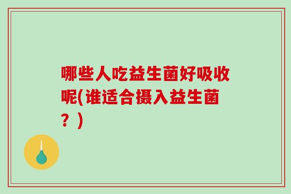 哪些人吃益生菌好吸收呢(谁适合摄入益生菌？)