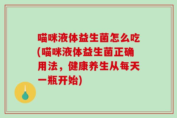喵咪液体益生菌怎么吃(喵咪液体益生菌正确用法，健康养生从每天一瓶开始)