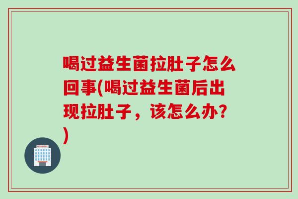 喝过益生菌拉肚子怎么回事(喝过益生菌后出现拉肚子，该怎么办？)