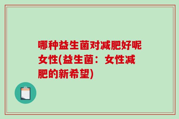 哪种益生菌对减肥好呢女性(益生菌：女性减肥的新希望)