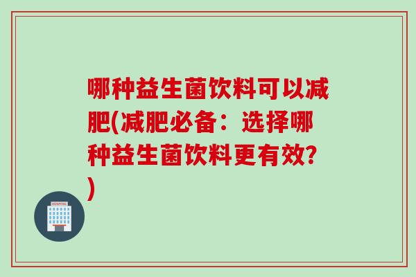 哪种益生菌饮料可以减肥(减肥必备：选择哪种益生菌饮料更有效？)