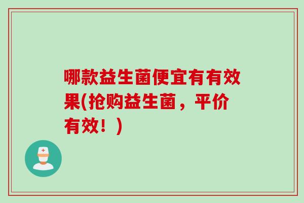哪款益生菌便宜有有效果(抢购益生菌，平价有效！)