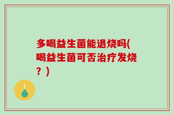 多喝益生菌能退烧吗(喝益生菌可否治疗发烧？)