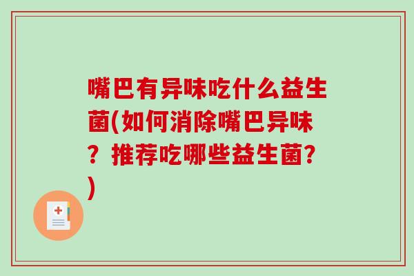 嘴巴有异味吃什么益生菌(如何消除嘴巴异味？推荐吃哪些益生菌？)