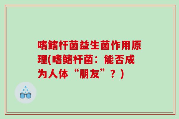 嗜鳍杆菌益生菌作用原理(嗜鳍杆菌：能否成为人体“朋友”？)