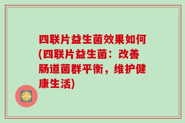 四联片益生菌效果如何(四联片益生菌：改善肠道菌群平衡，维护健康生活)
