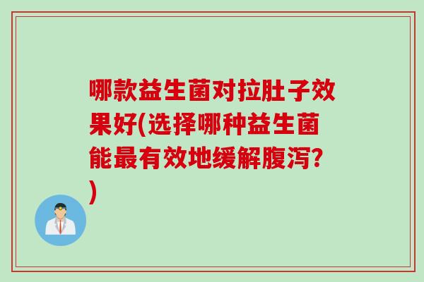 哪款益生菌对拉肚子效果好(选择哪种益生菌能最有效地缓解腹泻？)