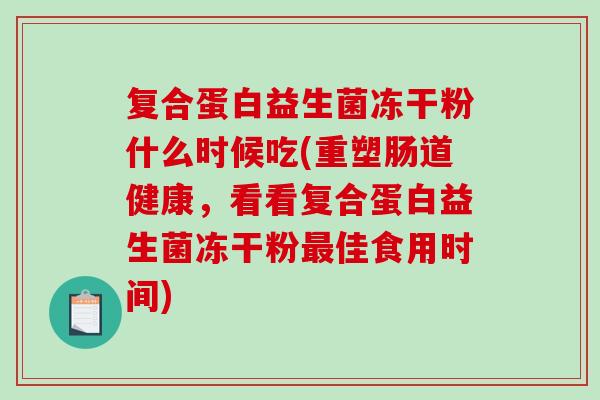 复合蛋白益生菌冻干粉什么时候吃(重塑肠道健康，看看复合蛋白益生菌冻干粉最佳食用时间)