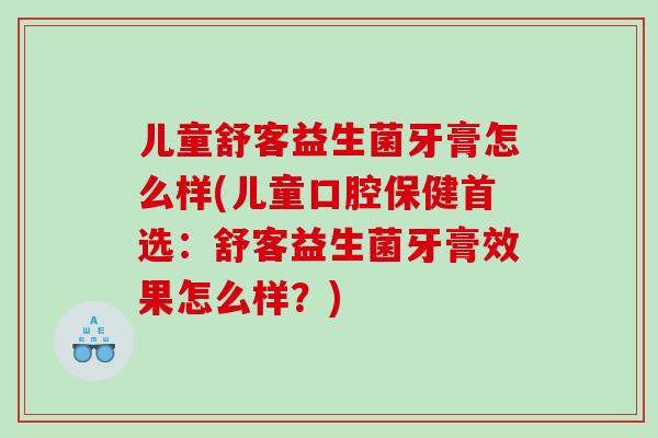 儿童舒客益生菌牙膏怎么样(儿童口腔保健首选：舒客益生菌牙膏效果怎么样？)