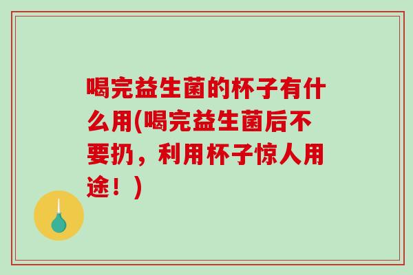 喝完益生菌的杯子有什么用(喝完益生菌后不要扔，利用杯子惊人用途！)