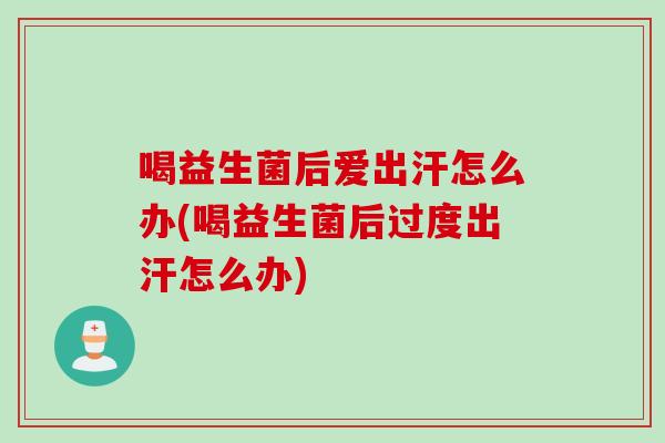 喝益生菌后爱出汗怎么办(喝益生菌后过度出汗怎么办)