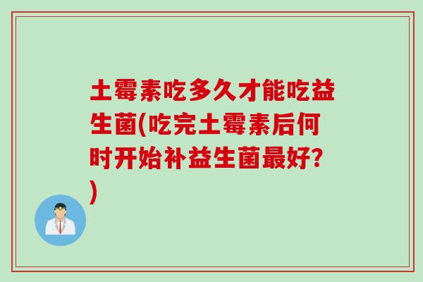 土霉素吃多久才能吃益生菌(吃完土霉素后何时开始补益生菌最好？)