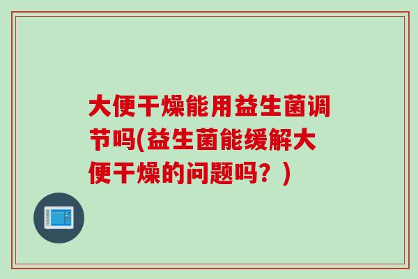 大便干燥能用益生菌调节吗(益生菌能缓解大便干燥的问题吗？)