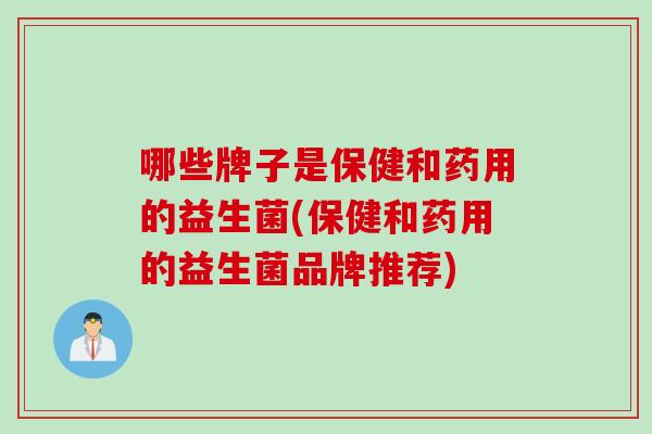 哪些牌子是保健和药用的益生菌(保健和药用的益生菌品牌推荐)