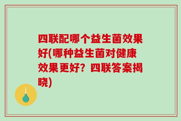 四联配哪个益生菌效果好(哪种益生菌对健康效果更好？四联答案揭晓)