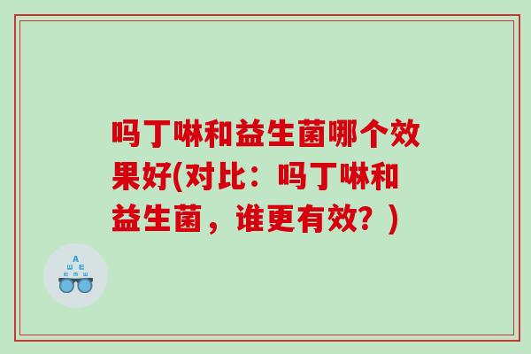 吗丁啉和益生菌哪个效果好(对比：吗丁啉和益生菌，谁更有效？)