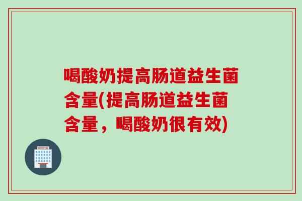 喝酸奶提高肠道益生菌含量(提高肠道益生菌含量，喝酸奶很有效)