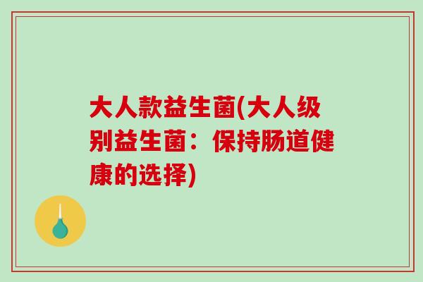 大人款益生菌(大人级别益生菌：保持肠道健康的选择)