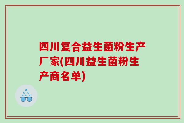 四川复合益生菌粉生产厂家(四川益生菌粉生产商名单) 四川复合益生菌粉生产厂家(四川益生菌粉生产商名单)