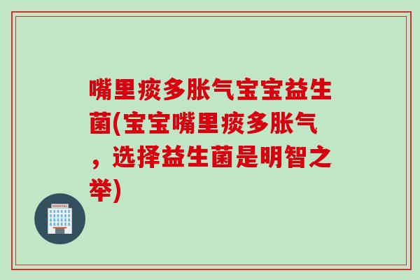 嘴里痰多胀气宝宝益生菌(宝宝嘴里痰多胀气，选择益生菌是明智之举)