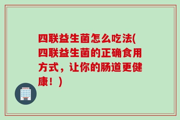 四联益生菌怎么吃法(四联益生菌的正确食用方式，让你的肠道更健康！)