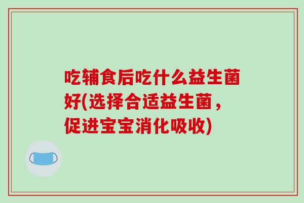 吃辅食后吃什么益生菌好(选择合适益生菌，促进宝宝消化吸收)
