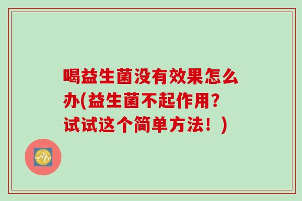 喝益生菌没有效果怎么办(益生菌不起作用？试试这个简单方法！)