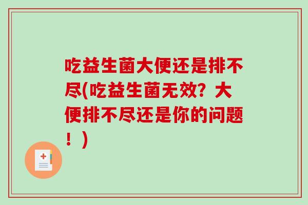 吃益生菌大便还是排不尽(吃益生菌无效？大便排不尽还是你的问题！)
