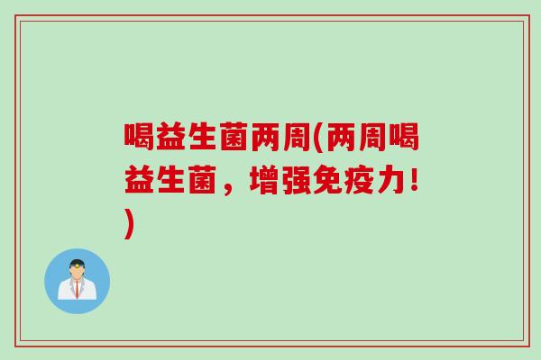 喝益生菌两周(两周喝益生菌，增强免疫力！)