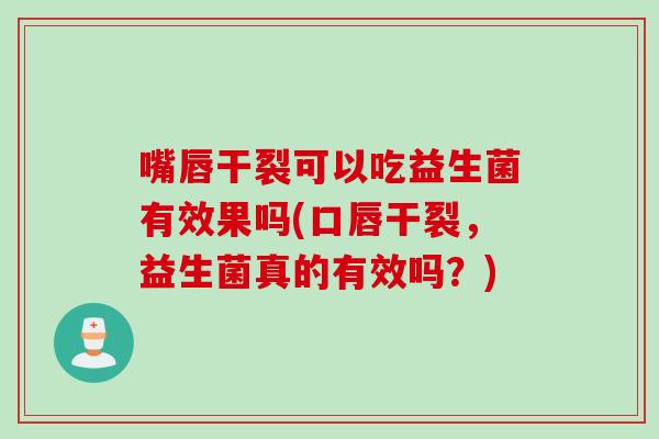 嘴唇干裂可以吃益生菌有效果吗(口唇干裂，益生菌真的有效吗？)