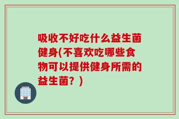 吸收不好吃什么益生菌健身(不喜欢吃哪些食物可以提供健身所需的益生菌？)