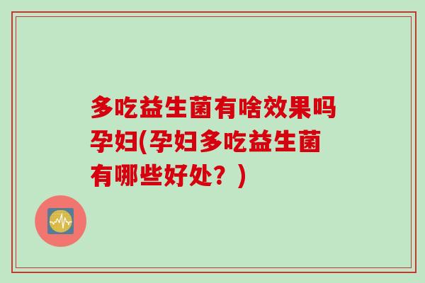 多吃益生菌有啥效果吗孕妇(孕妇多吃益生菌有哪些好处?) 多吃益生菌有啥效果吗孕妇(孕妇多吃益生菌有哪些好处?)